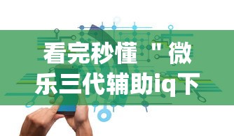 看完秒懂 ＂微乐三代辅助iq下载手机版	”辅助神器插件下载